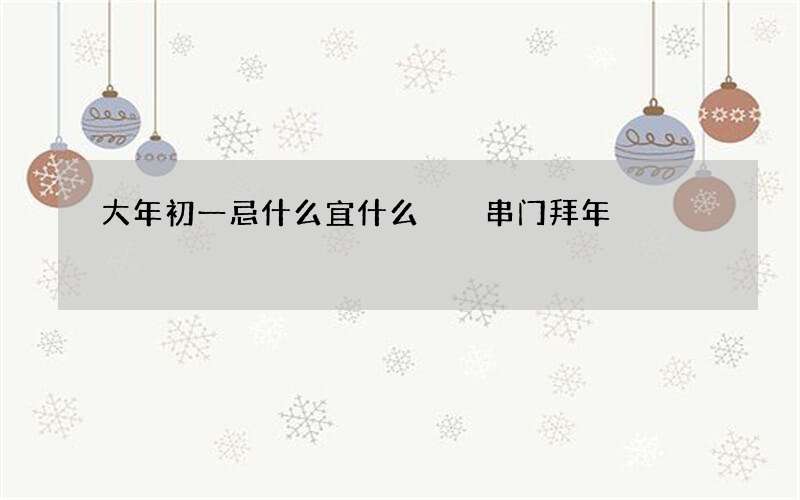 大年初一忌什么宜什么  串门拜年